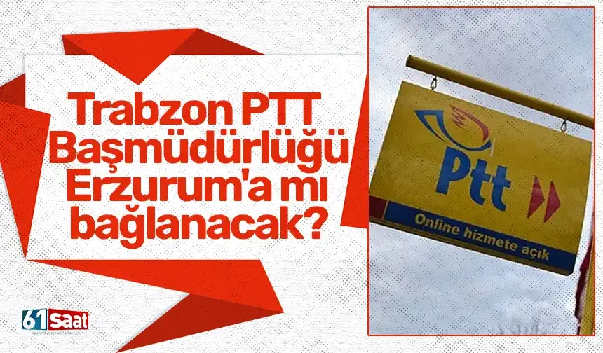 Trabzon PTT Başmüdürlüğü Erzurum'a mı bağlanacak?