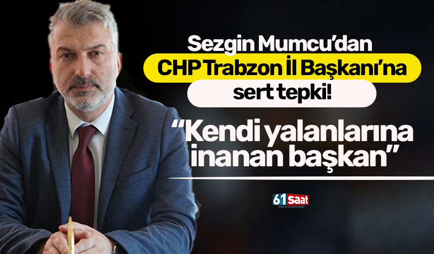 Sezgin Mumcu’dan CHP Trabzon İl Başkanı’na sert tepki: “Kendi yalanlarına inanan başkan”