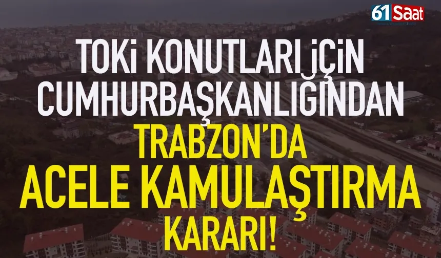 Trabzon’da TOKİ projesi için Cumhurbaşkanlığından acele kamulaştırma kararı!