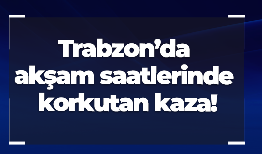 Trabzon’da akşam saatlerinde korkutan kaza!