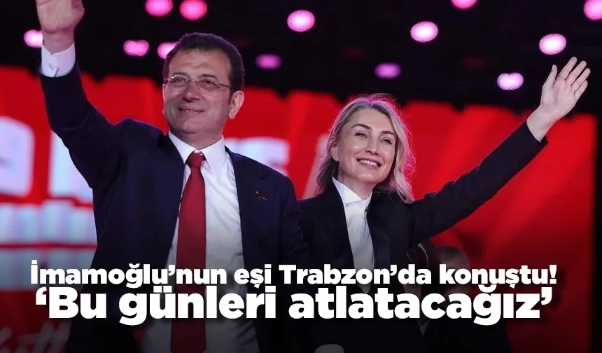 İmamoğlu’nun eşi Trabzon’da konuştu: 'Bu günleri atlatacağız'