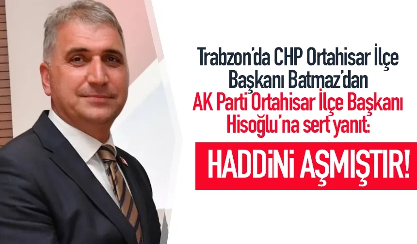 Trabzon'da CHP’li Haluk Batmaz’dan Hisoğlu’na sert yanıt: Haddini aştı