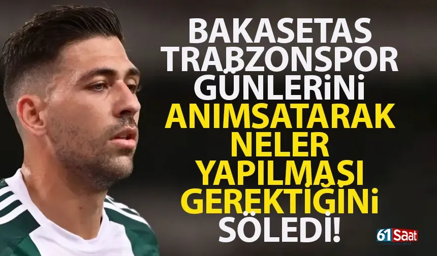 Bakasetas, Trabzonspor günlerini anımsatarak, ne yapılması gerektiğini söyledi!