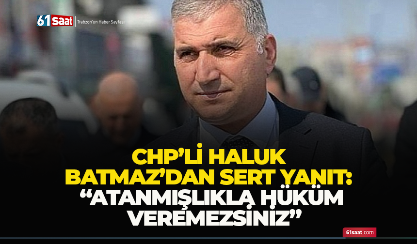CHP’li Haluk Batmaz’dan sert yanıt: “Atanmışlıkla hüküm veremezsiniz”