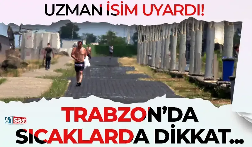 Uzman isim uyardı! Trabzon'da sıcaklarda dikkatli olunmalı...