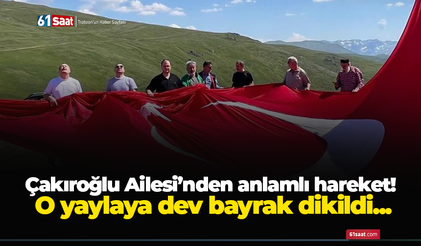 Çakıroğlu Ailesi’nden anlamlı hareket! O yaylaya dev bayrak dikildi...