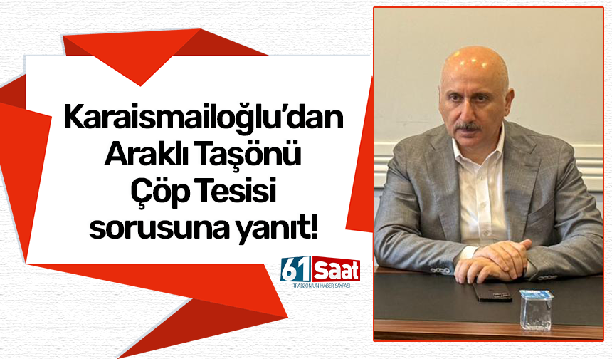 Karaismailoğlu’dan Araklı Taşönü Çöp Tesisi sorusuna yanıt!