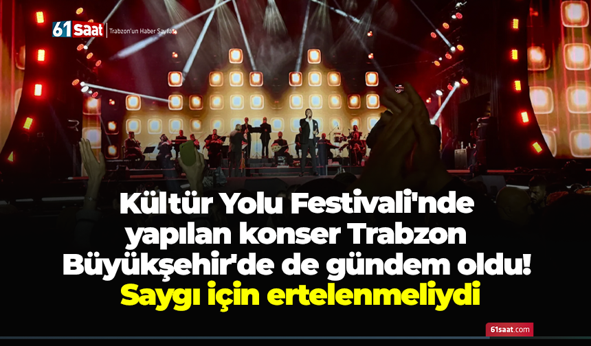 Kültür Yolu Festivali'nde yapılan konser Trabzon Büyükşehir'de de gündem oldu! Saygı için ertelenmeliydi