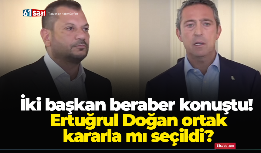 İki başkan beraber konuştu! Ertuğrul Doğan ortak kararla mı seçildi?