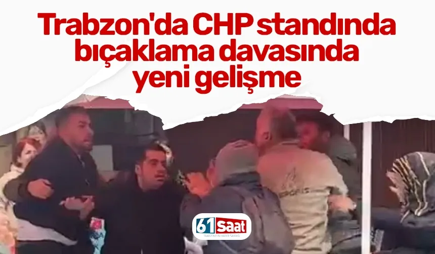 Trabzon'da CHP standında bıçaklama davasında yeni gelişme