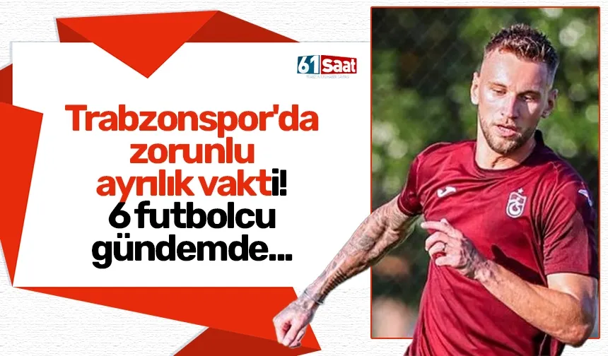 Trabzonspor'da zorunlu ayrılık vakti! 6 futbolcu gündemde...