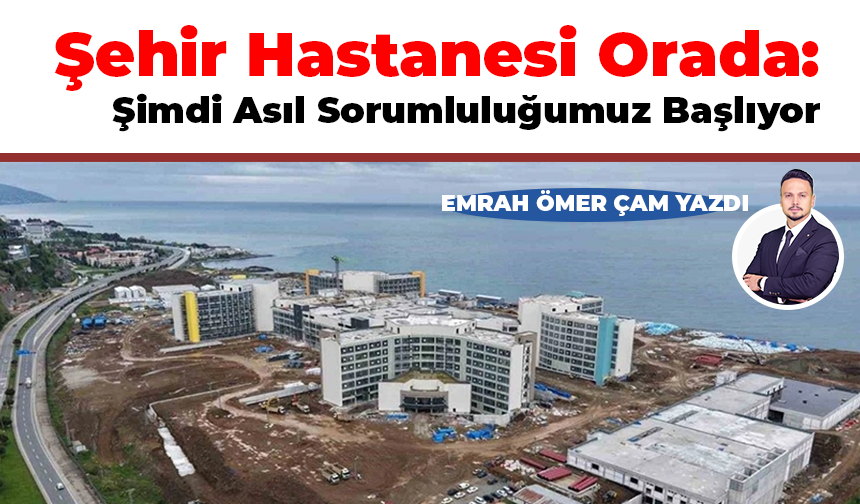Emrah Ömer Çam yazdı! Şehir Hastanesi Orada: Şimdi Asıl Sorumluluğumuz Başlıyor