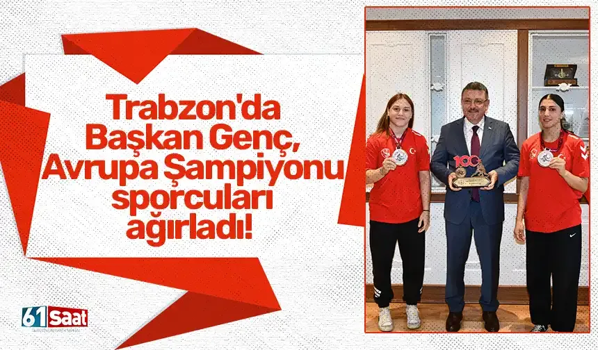 Trabzon'da Başkan Genç, Avrupa Şampiyonu sporcuları ağırladı!