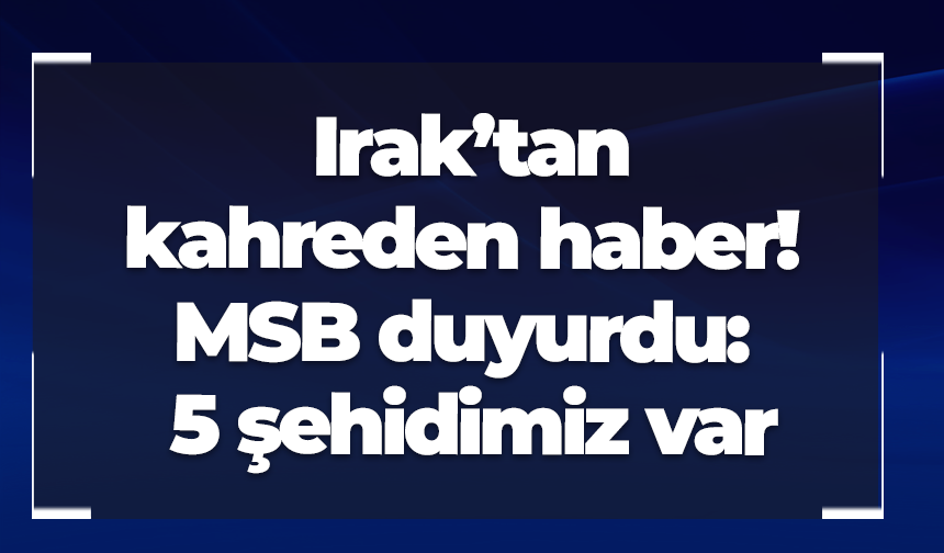 Irak’tan kahreden haber! MSB duyurdu: 5 şehidimiz var