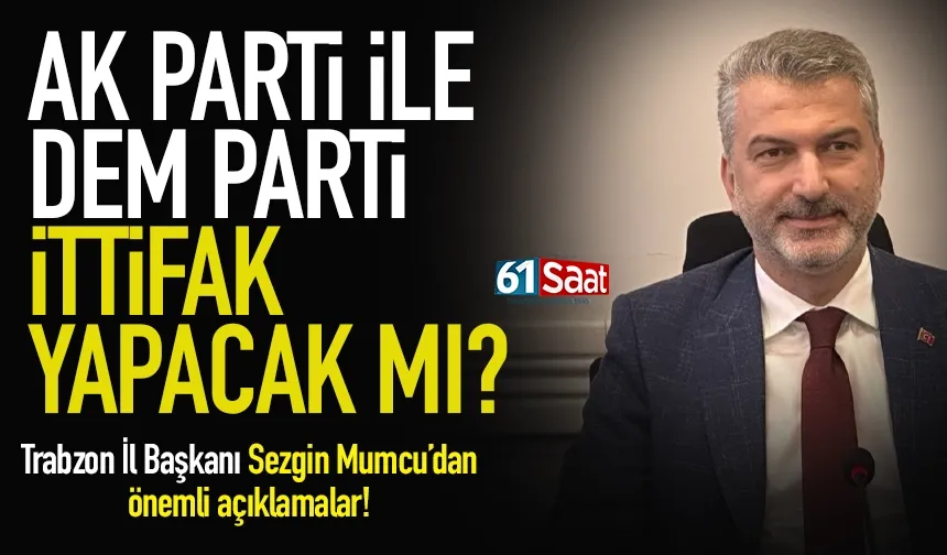 AK Parti, DEM Parti ile ittifak yapacak mı? Trabzon İl Başkanı Sezgin Mumcu'dan flaş sözler!