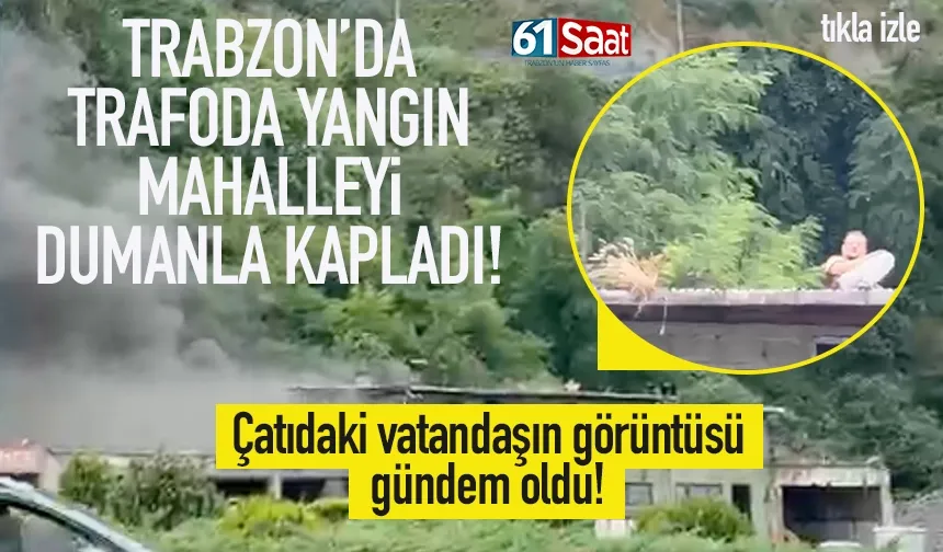 Trabzon’da trafoda yangın: Çatıdaki adam gündem oldu