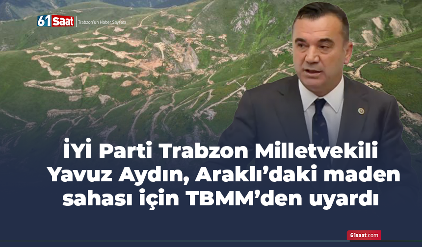 İYİ Parti Trabzon Milletvekili Yavuz Aydın, Araklı’daki maden sahası için TBMM’den uyardı
