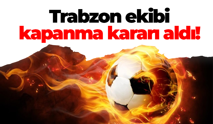 Trabzon ekibi kapanma kararı aldı!