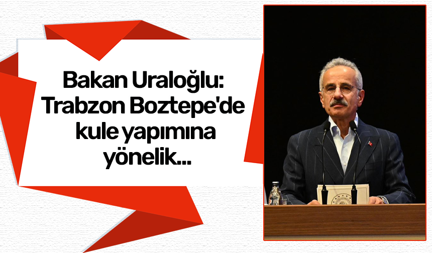 Bakan Uraloğlu: Trabzon Boztepe'de kule yapımına yönelik...