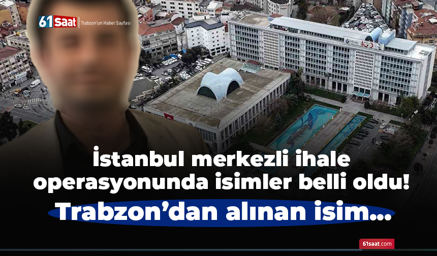 İstanbul merkezli ihale operasyonunda isimler belli oldu! Trabzon’dan alınan isim KTÜ mezunu