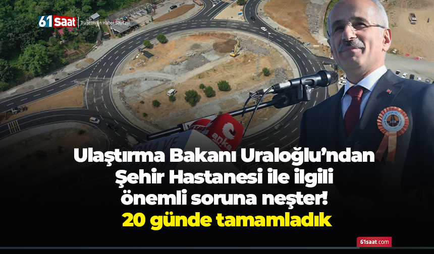 Ulaştırma Bakanı Uraloğlu’ndan Şehir Hastanesi ile ilgili önemli soruna neşter! 20 günde tamamladık