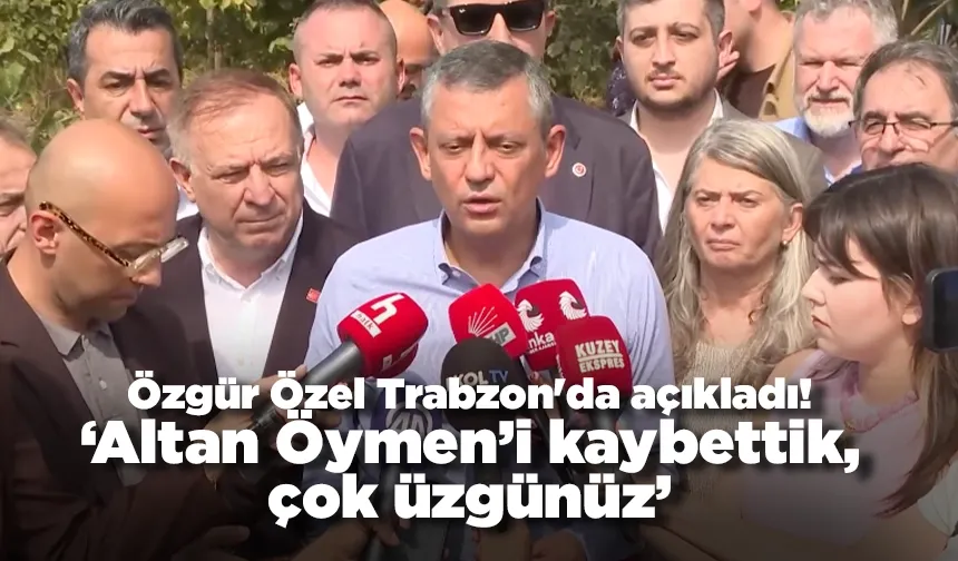Özgür Özel Trabzon'da açıkladı: 'Altan Öymen’i kaybettik, çok üzgünüz'