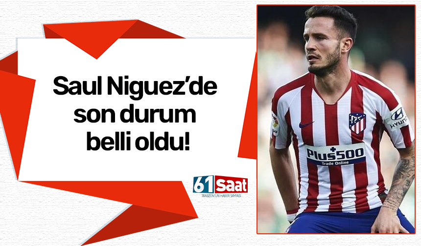 Saul Niguez’de son durum belli oldu!