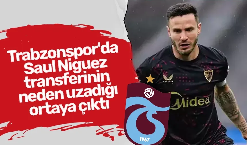 Trabzonspor'da Saul Niguez transferinin neden uzadığı ortaya çıktı