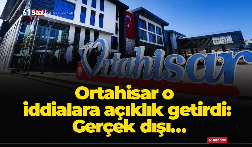 Ortahisar o iddialara açıklık getirdi: Gerçek dışı…