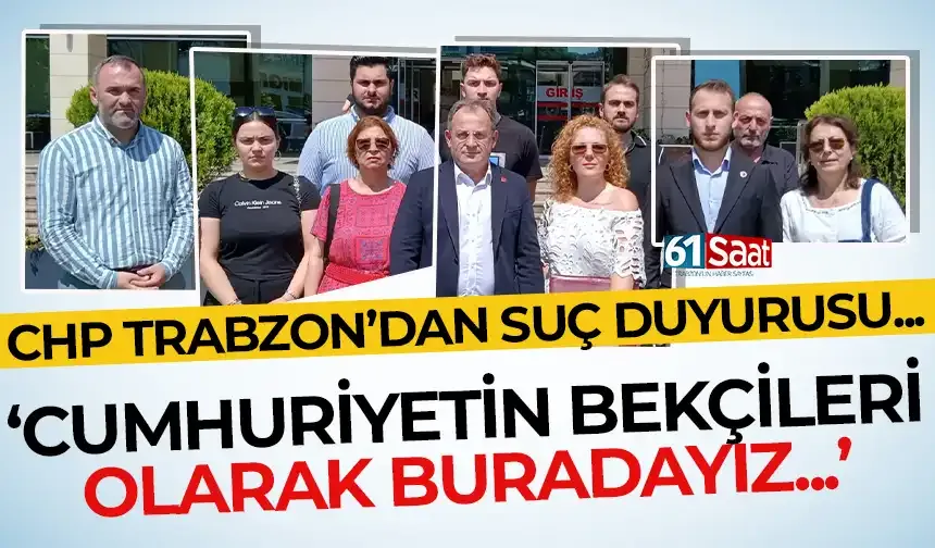 CHP Trabzon’dan Çamlı hakkında suç duyurusu: “Cumhuriyetin bekçileri olarak buradayız...”