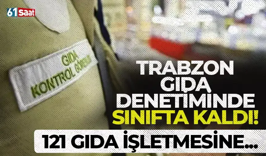 Trabzon gıda denetiminde sınıfta kaldı! 121 işletmeye...