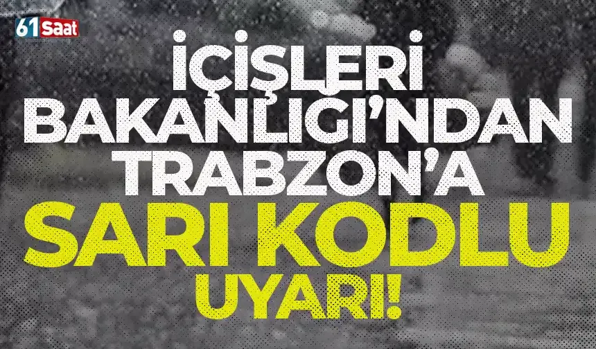 İçişleri Bakanlığı'ndan Trabzon için sarı kodlu uyarı!