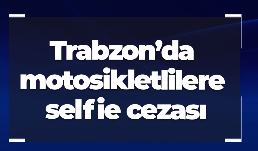 Trabzon’da motosikletlilere selfie cezası
