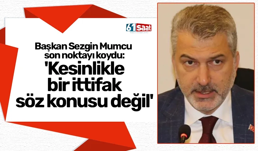 Başkan Sezgin Mumcu son noktayı koydu: 'Kesinlikle bir ittifak söz konusu değil'