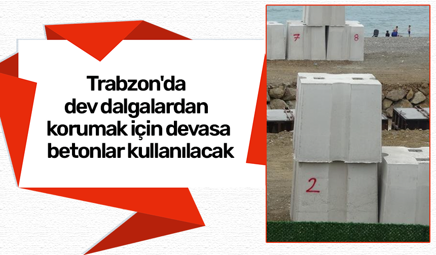 Trabzon'da dev dalgalardan korumak için devasa betonlar kullanılacak