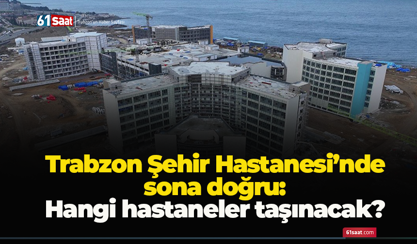 Trabzon Şehir Hastanesi’nde sona doğru: Hangi hastaneler taşınacak?