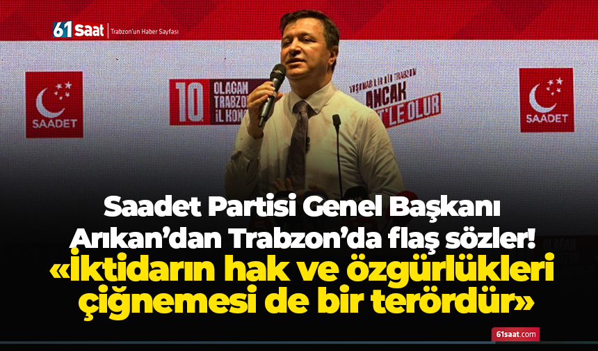 Saadet Partisi Genel Başkanı Arıkan’dan Trabzon’da flaş sözler! “İktidarın hak ve özgürlükleri çiğnemesi de bir terördür