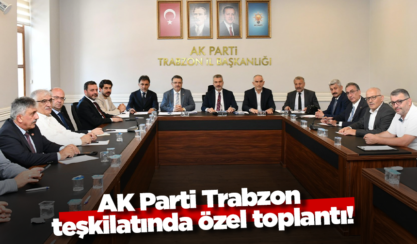 AK Parti Trabzon teşkilatında özel toplantı!