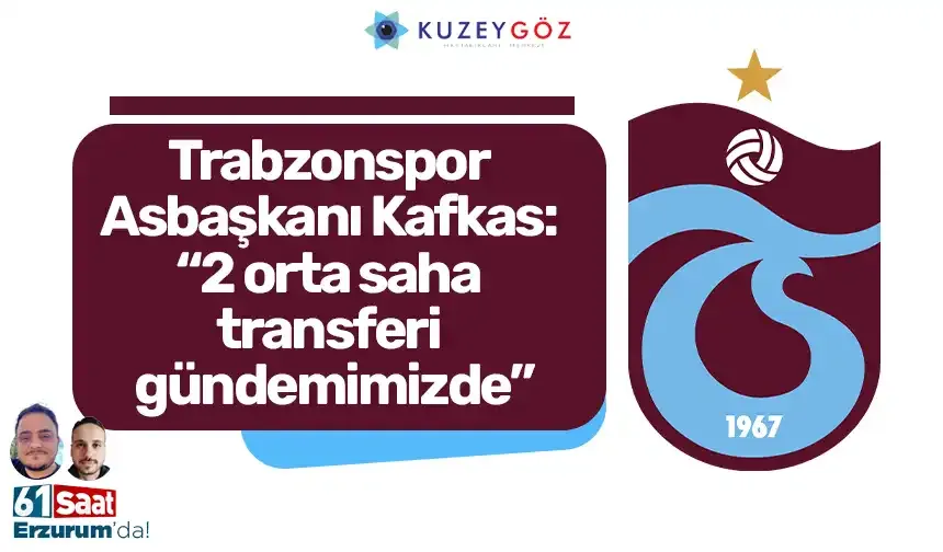 Trabzonspor Asbaşkanı Kafkas: “2 orta saha transferi gündemimizde”