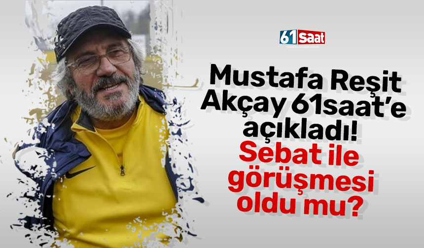 Mustafa Reşit Akçay 61saat’e açıkladı! Sebat ile görüşmesi oldu mu?