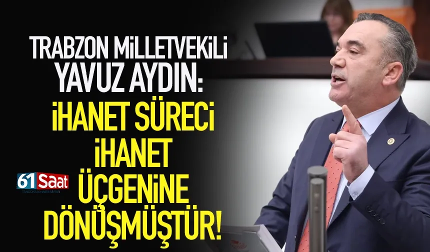 Trabzon Milletvekili Yavuz Aydın: İhanet Süreci İhanet Üçgeni’ne dönüşmüştür