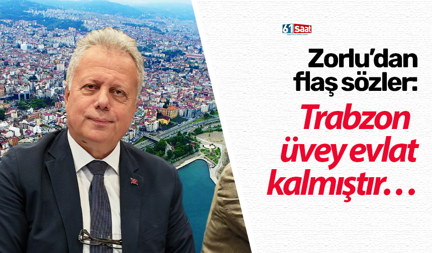Zorlu’dan flaş sözler: Trabzon üvey evlat kalmıştır…