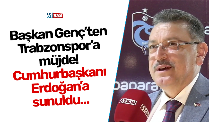 Başkan Genç’ten Trabzonspor’a müjde! Cumhurbaşkanı Erdoğan’a sunuldu…