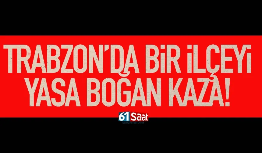 Trabzon'da bir ilçeyi yasa boğan kaza...