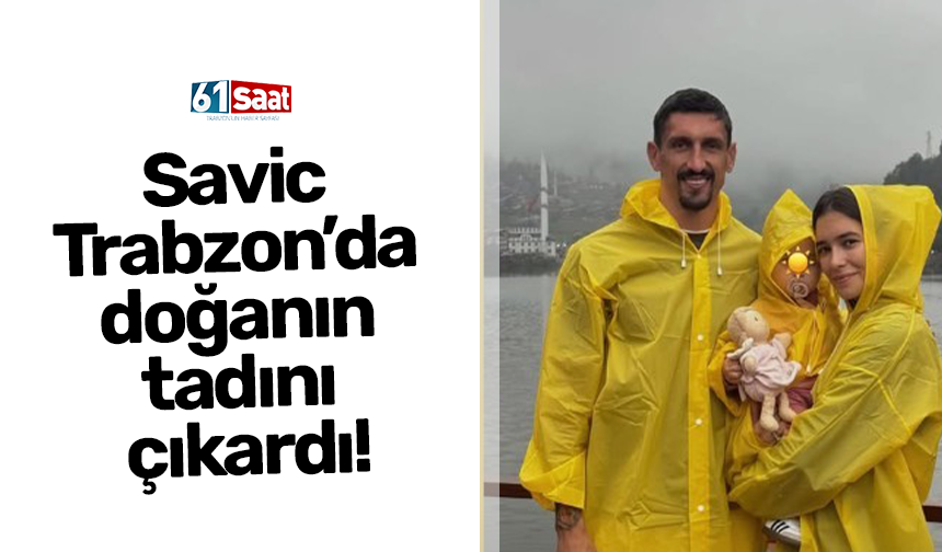 Savic Trabzon’da doğanın tadını çıkardı!