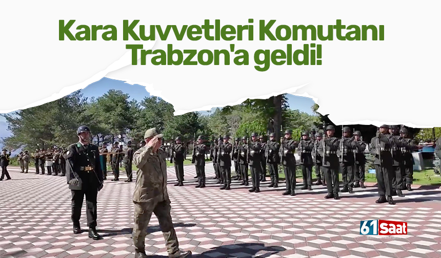 Kara Kuvvetleri Komutanı Trabzon'a geldi!