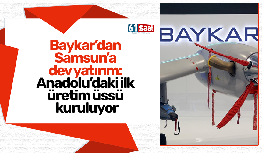 Baykar’dan Samsun’a dev yatırım: Anadolu’daki ilk üretim üssü kuruluyor