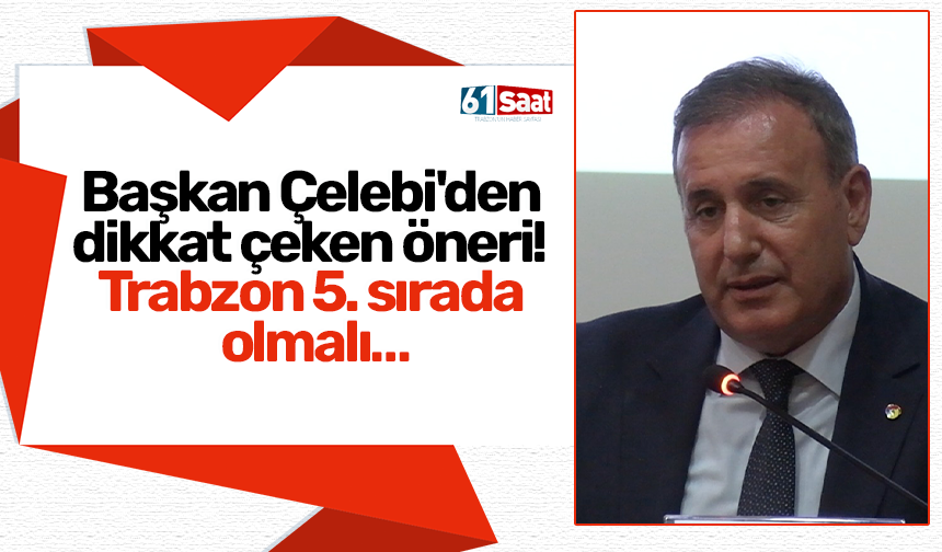 Başkan Çelebi'den dikkat çeken öneri! Trabzon 5. sırada olmalı…