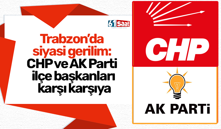 Trabzon’da siyasi gerilim: CHP ve AK Parti ilçe başkanları karşı karşıya