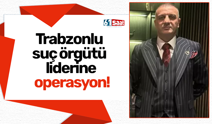 Trabzonlu suç örgütü liderine operasyon!
